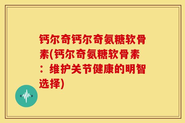 钙尔奇钙尔奇氨糖软骨素(钙尔奇氨糖软骨素：维护关节健康的明智选择)