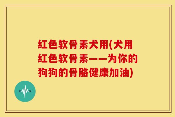 红色软骨素犬用(犬用红色软骨素——为你的狗狗的骨骼健康加油)