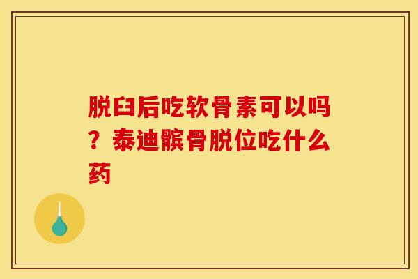 脱臼后吃软骨素可以吗？泰迪髌骨脱位吃什么药