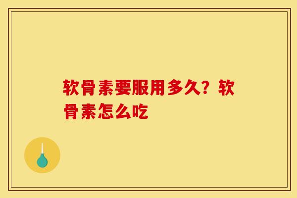 软骨素要服用多久？软骨素怎么吃