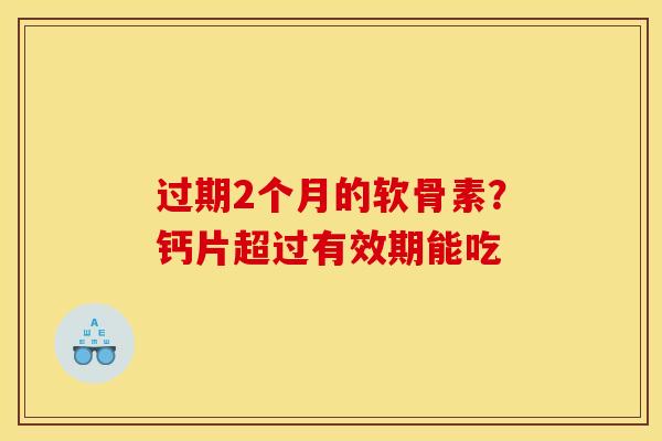 过期2个月的软骨素？钙片超过有效期能吃