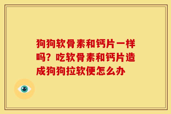 狗狗软骨素和钙片一样吗？吃软骨素和钙片造成狗狗拉软便怎么办