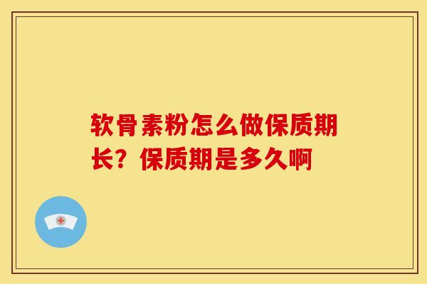 软骨素粉怎么做保质期长？保质期是多久啊