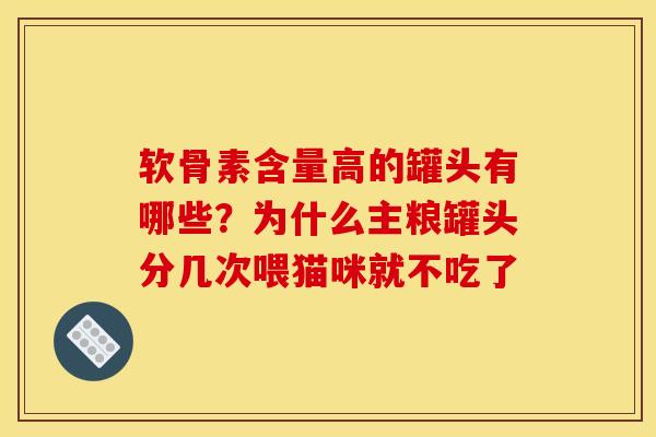 软骨素含量高的罐头有哪些？为什么主粮罐头分几次喂猫咪就不吃了
