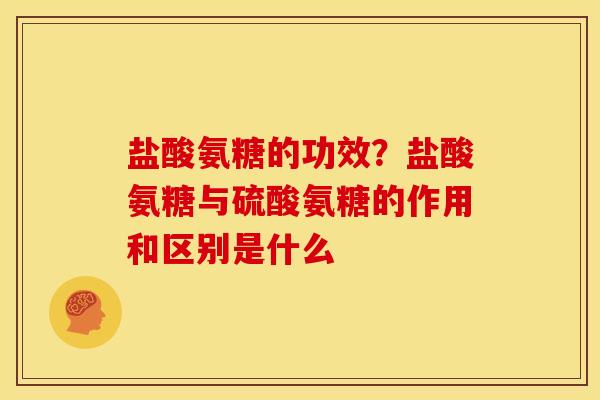 盐酸氨糖的功效？盐酸氨糖与硫酸氨糖的作用和区别是什么