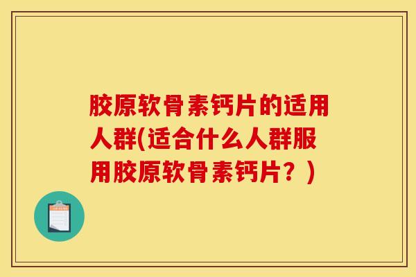 胶原软骨素钙片的适用人群(适合什么人群服用胶原软骨素钙片？)