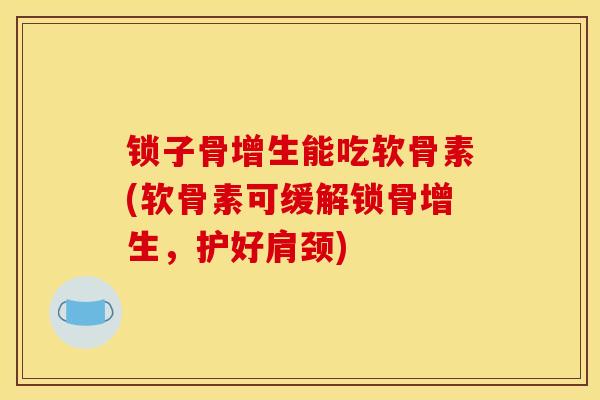 锁子骨增生能吃软骨素(软骨素可缓解锁骨增生，护好肩颈)