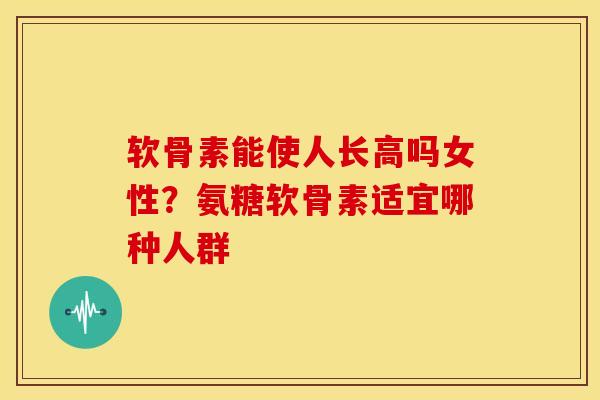 软骨素能使人长高吗女性？氨糖软骨素适宜哪种人群