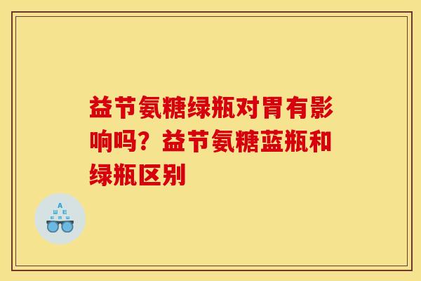 益节氨糖绿瓶对胃有影响吗？益节氨糖蓝瓶和绿瓶区别
