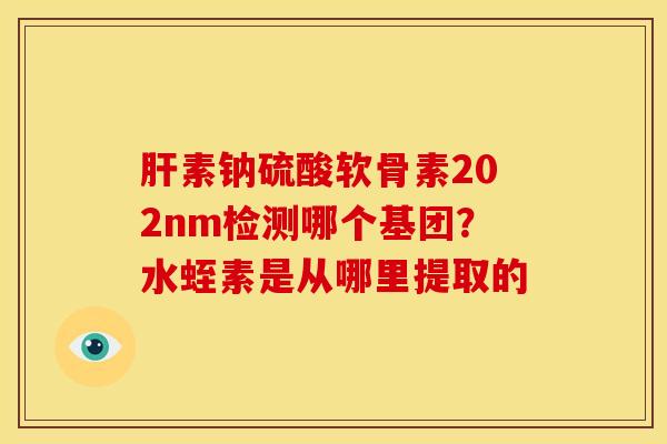 肝素钠硫酸软骨素202nm检测哪个基团？水蛭素是从哪里提取的
