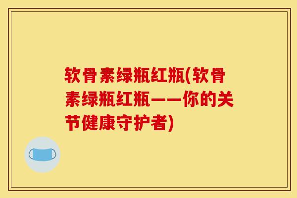 软骨素绿瓶红瓶(软骨素绿瓶红瓶——你的关节健康守护者) 软骨素绿瓶红瓶(软骨素绿瓶红瓶——你的关节健康守护者)