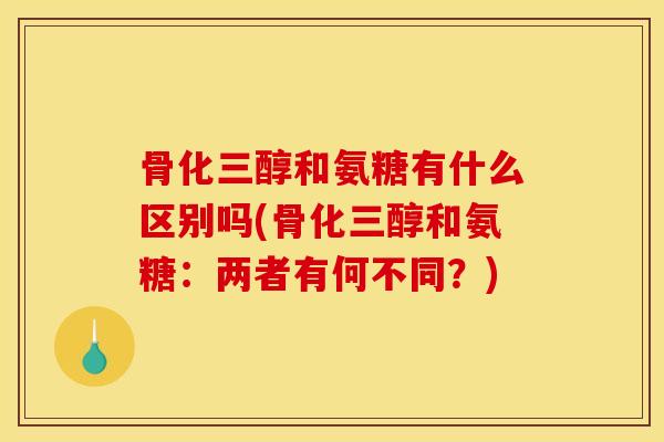 骨化三醇和氨糖有什么区别吗(骨化三醇和氨糖:两者有何不同?) 骨化三醇和氨糖有什么区别吗(骨化三醇和氨糖:两者有何不同?)