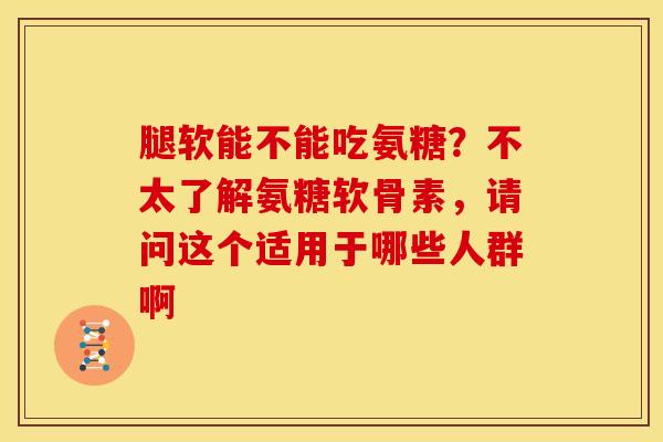 腿软能不能吃氨糖？不太了解氨糖软骨素，请问这个适用于哪些人群啊