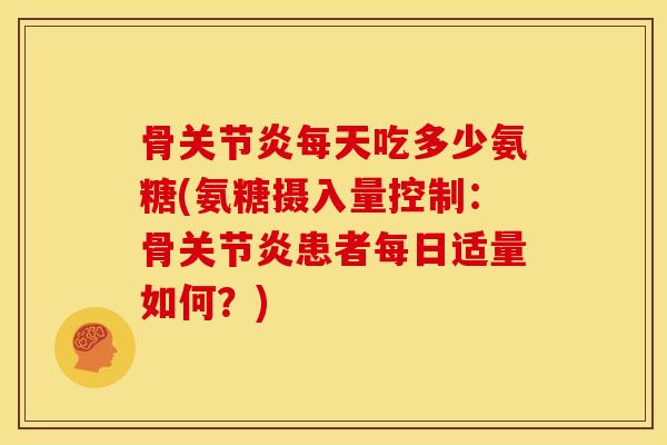 骨关节炎每天吃多少氨糖(氨糖摄入量控制：骨关节炎患者每日适量如何？)