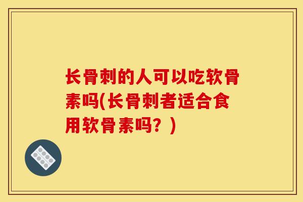 长骨刺的人可以吃软骨素吗(长骨刺者适合食用软骨素吗？)