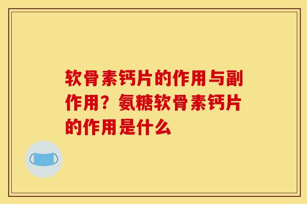 软骨素钙片的作用与副作用？氨糖软骨素钙片的作用是什么