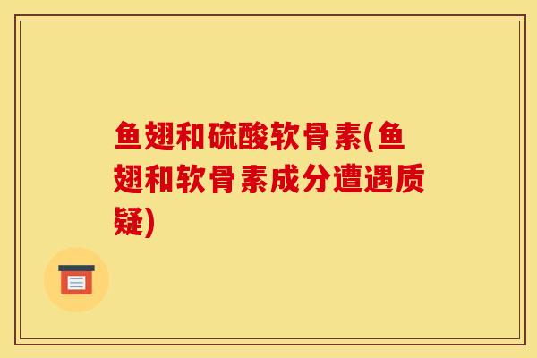 鱼翅和硫酸软骨素(鱼翅和软骨素成分遭遇质疑)