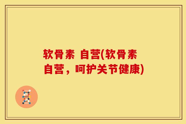 软骨素 自营(软骨素自营，呵护关节健康)