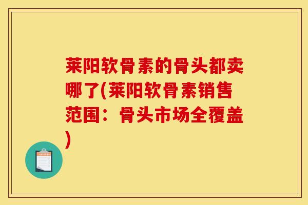 莱阳软骨素的骨头都卖哪了(莱阳软骨素销售范围：骨头市场全覆盖)
