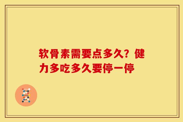 软骨素需要点多久？健力多吃多久要停一停