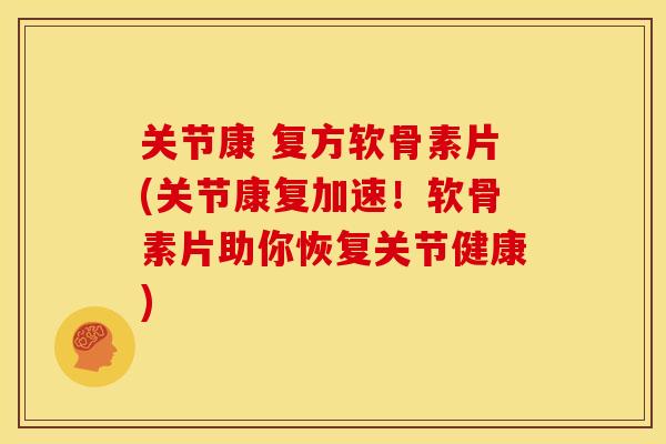 关节康 复方软骨素片(关节康复加速！软骨素片助你恢复关节健康)