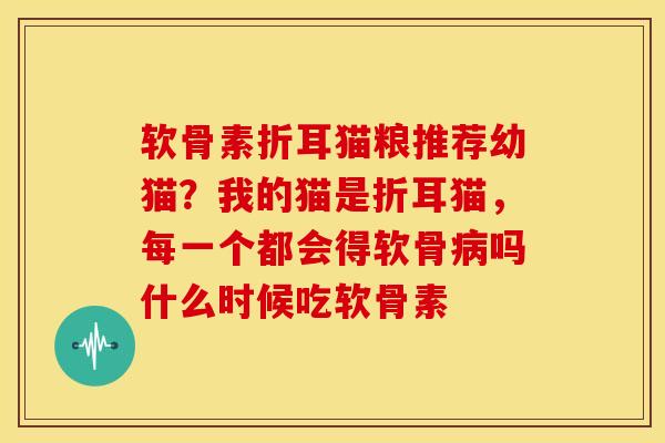 软骨素折耳猫粮推荐幼猫?我的猫是折耳猫,每一个都会得软骨吗什么时候吃软骨素 软骨素折耳猫粮推荐幼猫?我的猫是折耳猫,每一个都会得软骨吗什么时候吃软骨素
