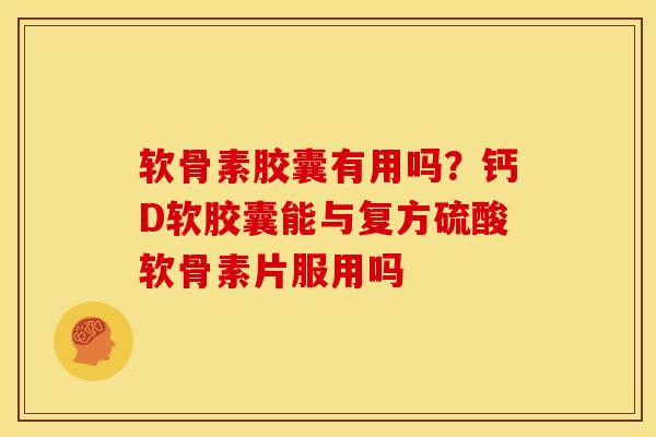 软骨素胶囊有用吗？钙D软胶囊能与复方硫酸软骨素片服用吗