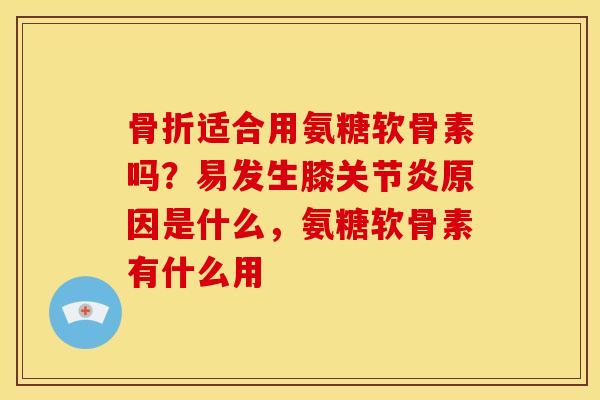 骨折适合用氨糖软骨素吗？易发生膝关节炎原因是什么，氨糖软骨素有什么用