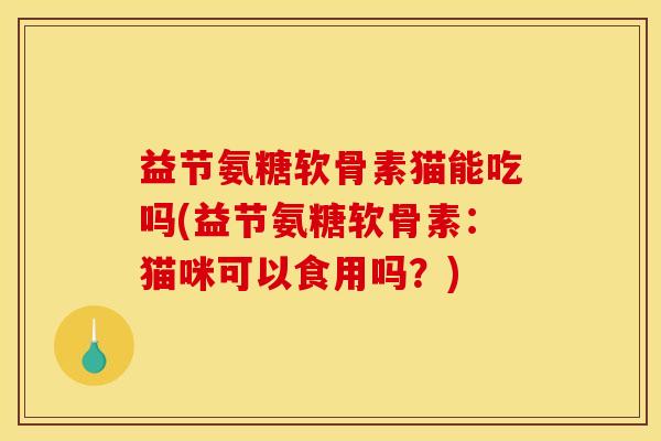 益节氨糖软骨素猫能吃吗(益节氨糖软骨素：猫咪可以食用吗？)