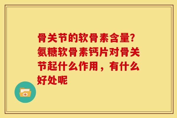 骨关节的软骨素含量？氨糖软骨素钙片对骨关节起什么作用，有什么好处呢