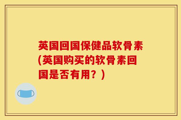 英国回国保健品软骨素(英国购买的软骨素回国是否有用？)