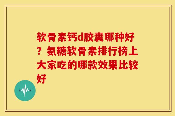 软骨素钙d胶囊哪种好？氨糖软骨素排行榜上大家吃的哪款效果比较好