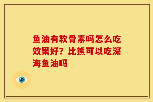 鱼油有软骨素吗怎么吃效果好？比熊可以吃深海鱼油吗