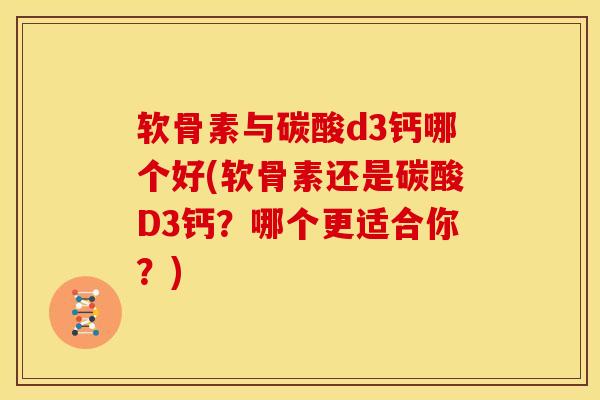 软骨素与碳酸d3钙哪个好(软骨素还是碳酸D3钙？哪个更适合你？)