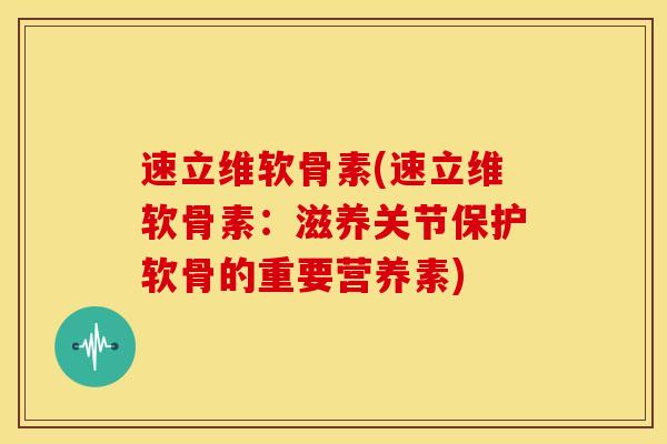 速立维软骨素(速立维软骨素：滋养关节保护软骨的重要营养素)