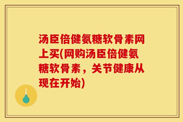 汤臣倍健氨糖软骨素网上买(网购汤臣倍健氨糖软骨素，关节健康从现在开始)