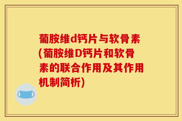 葡胺维d钙片与软骨素(葡胺维D钙片和软骨素的联合作用及其作用机制简析)