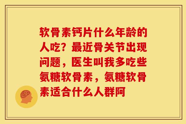 软骨素钙片什么年龄的人吃？最近骨关节出现问题，医生叫我多吃些氨糖软骨素，氨糖软骨素适合什么人群阿