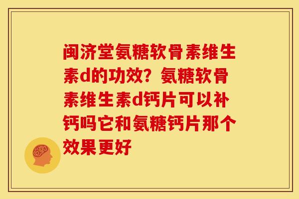 闽济堂氨糖软骨素维生素d的功效？氨糖软骨素维生素d钙片可以补钙吗它和氨糖钙片那个效果更好