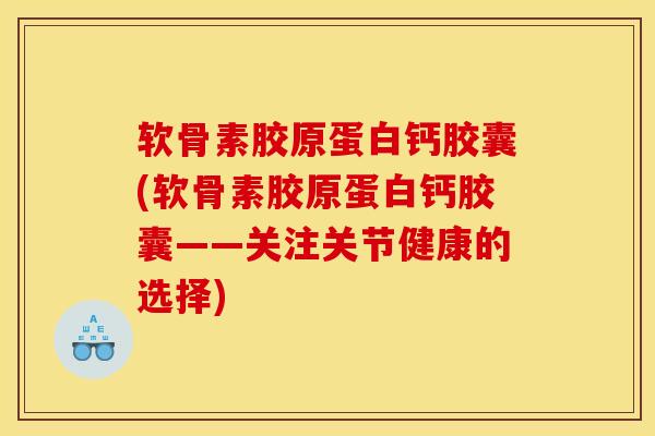 软骨素胶原蛋白钙胶囊(软骨素胶原蛋白钙胶囊——关注关节健康的选择)