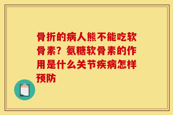 骨折的病人熊不能吃软骨素？氨糖软骨素的作用是什么关节疾病怎样预防