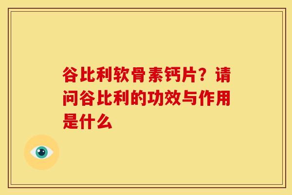 谷比利软骨素钙片？请问谷比利的功效与作用是什么