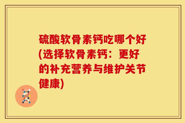 硫酸软骨素钙吃哪个好(选择软骨素钙：更好的补充营养与维护关节健康)