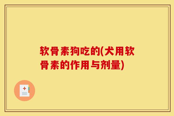 软骨素狗吃的(犬用软骨素的作用与剂量)
