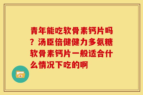 青年能吃软骨素钙片吗？汤臣倍健健力多氨糖软骨素钙片一般适合什么情况下吃的啊