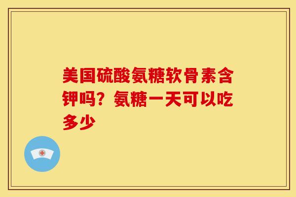 美国硫酸氨糖软骨素含钾吗？氨糖一天可以吃多少