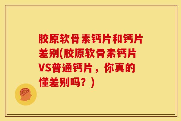 胶原软骨素钙片和钙片差别(胶原软骨素钙片VS普通钙片，你真的懂差别吗？)
