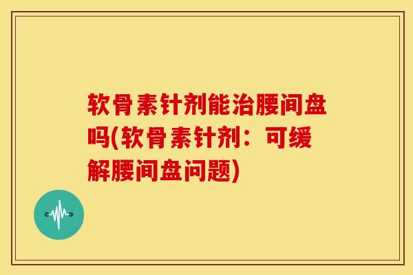 软骨素针剂能腰间盘吗(软骨素针剂:可缓解腰间盘问题) 软骨素针剂能腰间盘吗(软骨素针剂:可缓解腰间盘问题)