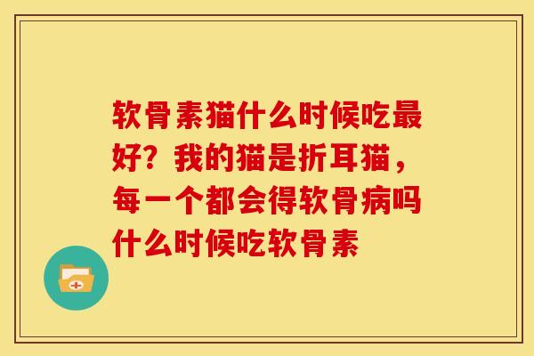 软骨素猫什么时候吃最好？我的猫是折耳猫，每一个都会得软骨病吗什么时候吃软骨素