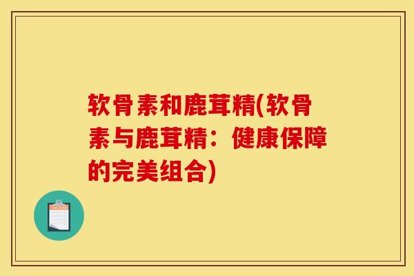 软骨素和鹿茸精(软骨素与鹿茸精：健康保障的完美组合)